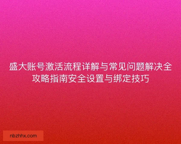 盛大账号激活流程详解与常见问题解决全攻略指南安全设置与绑定技巧