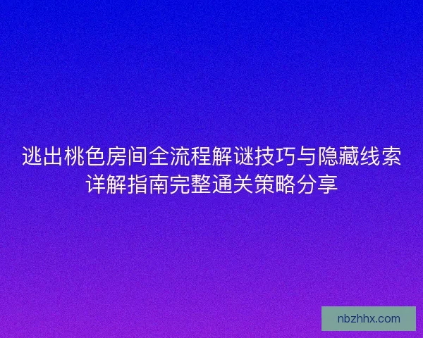逃出桃色房间全流程解谜技巧与隐藏线索详解指南完整通关策略分享