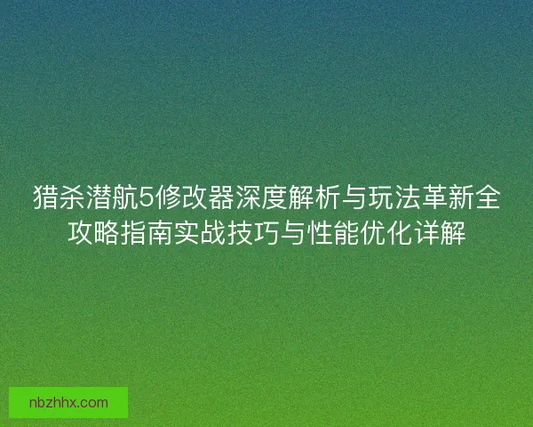 猎杀潜航5修改器深度解析与玩法革新全攻略指南实战技巧与性能优化详解