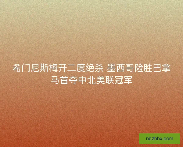 希门尼斯梅开二度绝杀 墨西哥险胜巴拿马首夺中北美联冠军