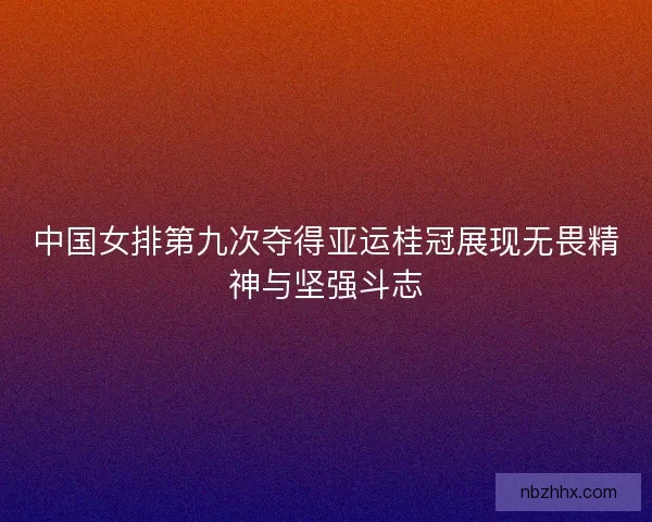 中国女排第九次夺得亚运桂冠展现无畏精神与坚强斗志