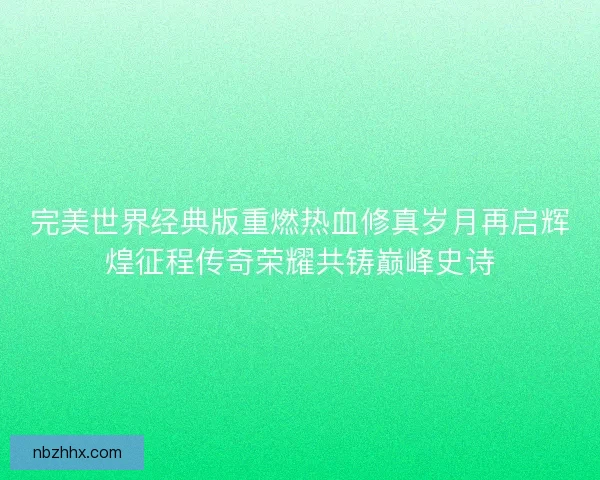 完美世界经典版重燃热血修真岁月再启辉煌征程传奇荣耀共铸巅峰史诗