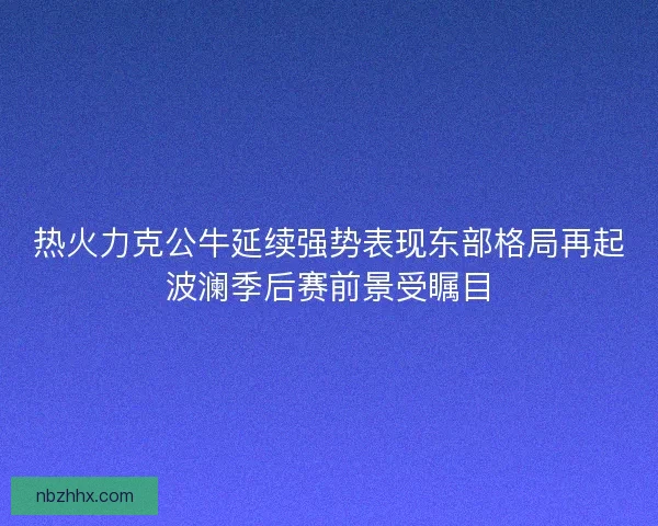 热火力克公牛延续强势表现东部格局再起波澜季后赛前景受瞩目