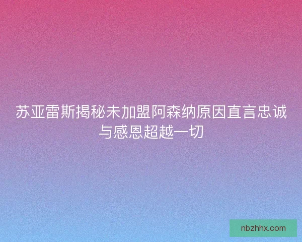 苏亚雷斯揭秘未加盟阿森纳原因直言忠诚与感恩超越一切